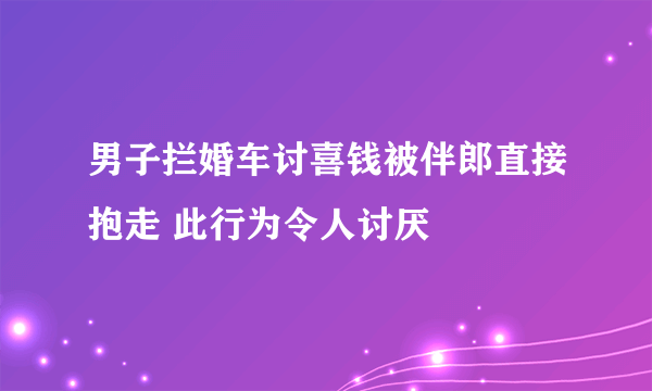 男子拦婚车讨喜钱被伴郎直接抱走 此行为令人讨厌