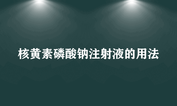 核黄素磷酸钠注射液的用法