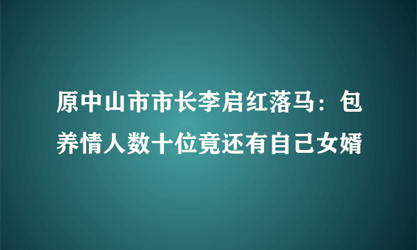 原中山市市长李启红落马：包养情人数十位竟还有自己女婿