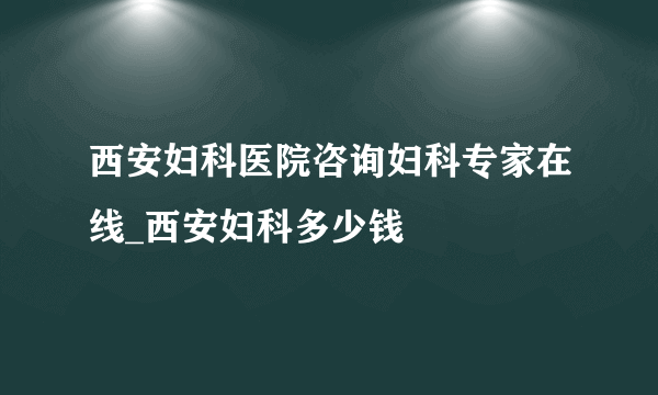 西安妇科医院咨询妇科专家在线_西安妇科多少钱