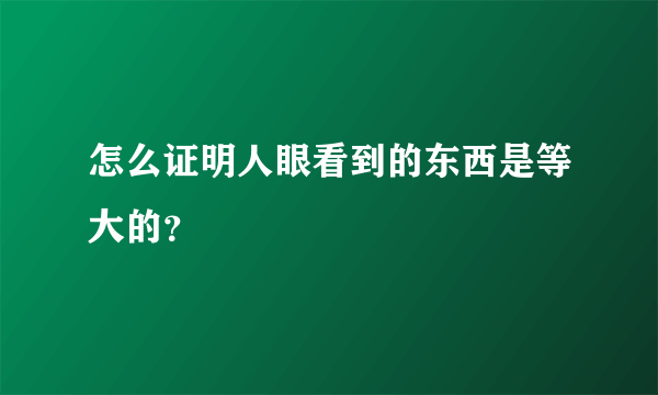 怎么证明人眼看到的东西是等大的？