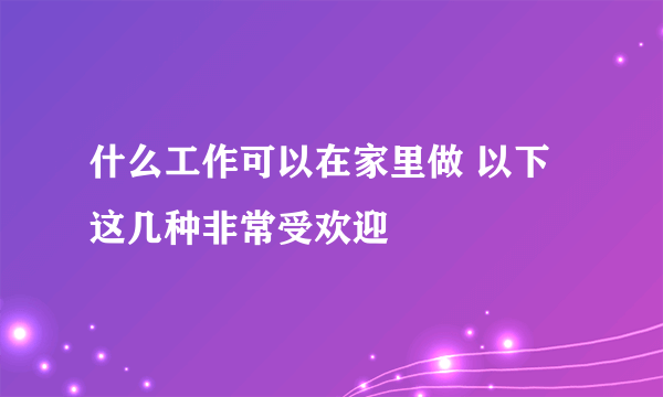 什么工作可以在家里做 以下这几种非常受欢迎