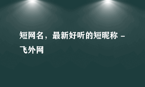 短网名，最新好听的短昵称 - 飞外网