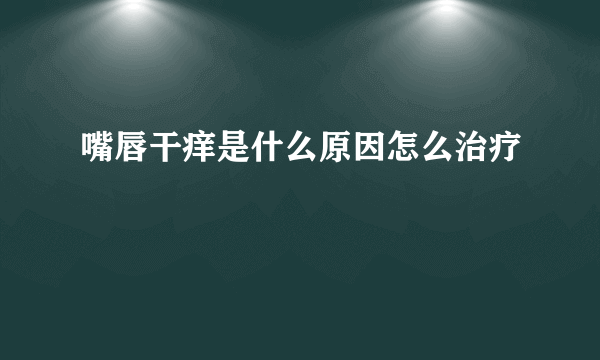 嘴唇干痒是什么原因怎么治疗