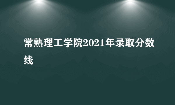 常熟理工学院2021年录取分数线