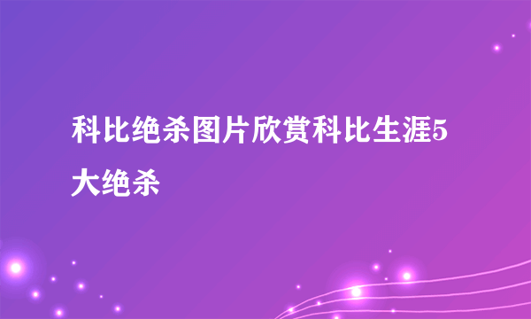 科比绝杀图片欣赏科比生涯5大绝杀