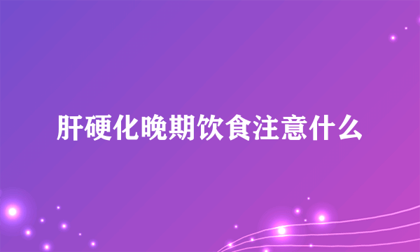 肝硬化晚期饮食注意什么