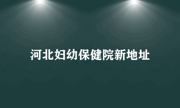 河北妇幼保健院新地址