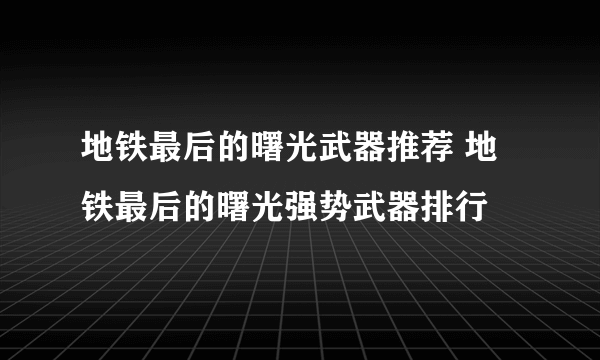 地铁最后的曙光武器推荐 地铁最后的曙光强势武器排行