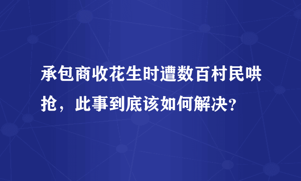 承包商收花生时遭数百村民哄抢，此事到底该如何解决？