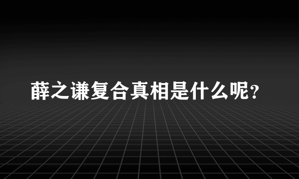 薛之谦复合真相是什么呢？