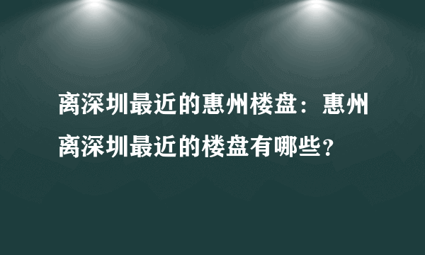 离深圳最近的惠州楼盘：惠州离深圳最近的楼盘有哪些？