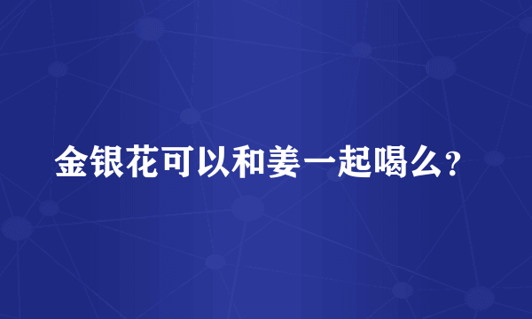 金银花可以和姜一起喝么？