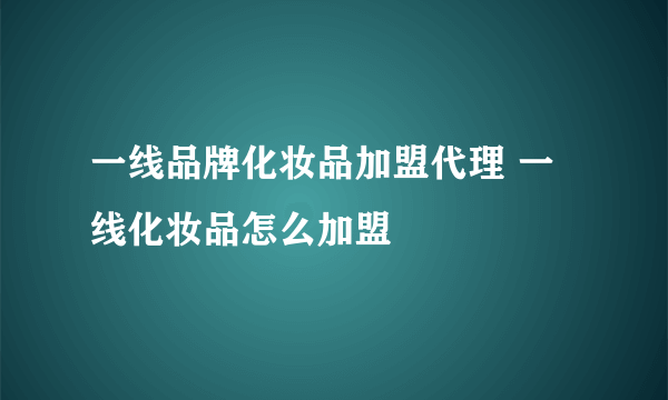 一线品牌化妆品加盟代理 一线化妆品怎么加盟