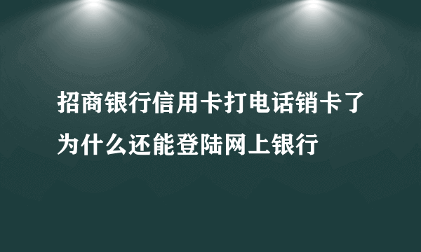 招商银行信用卡打电话销卡了为什么还能登陆网上银行