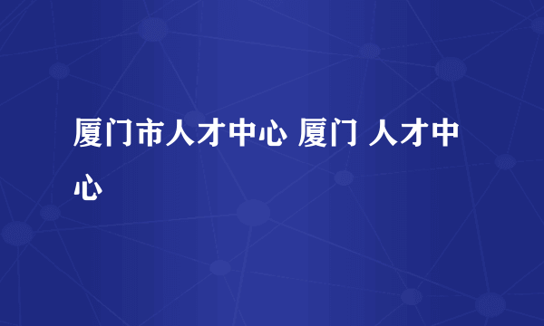 厦门市人才中心 厦门 人才中心