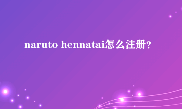 naruto hennatai怎么注册？