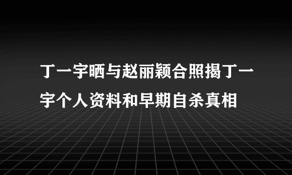 丁一宇晒与赵丽颖合照揭丁一宇个人资料和早期自杀真相