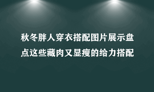 秋冬胖人穿衣搭配图片展示盘点这些藏肉又显瘦的给力搭配