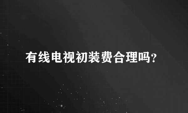 有线电视初装费合理吗？