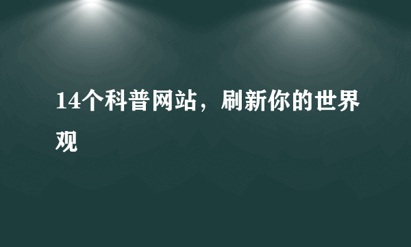 14个科普网站，刷新你的世界观