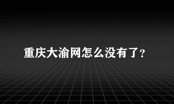 重庆大渝网怎么没有了？