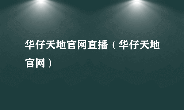 华仔天地官网直播（华仔天地官网）