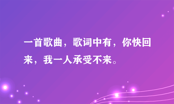 一首歌曲，歌词中有，你快回来，我一人承受不来。