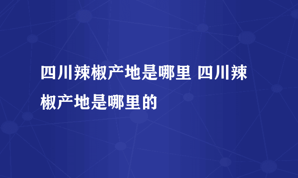 四川辣椒产地是哪里 四川辣椒产地是哪里的