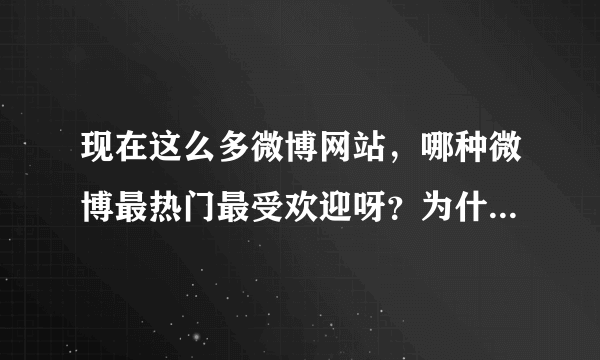 现在这么多微博网站，哪种微博最热门最受欢迎呀？为什么？谢谢？