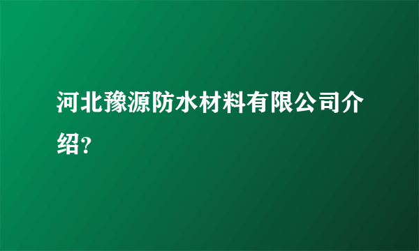 河北豫源防水材料有限公司介绍？