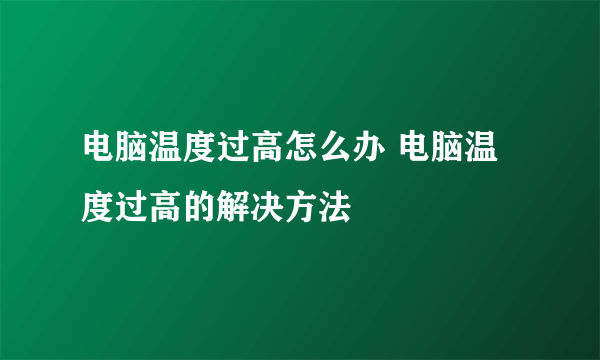 电脑温度过高怎么办 电脑温度过高的解决方法