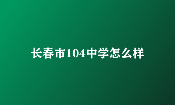 长春市104中学怎么样