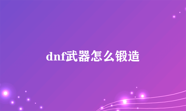 dnf武器怎么锻造