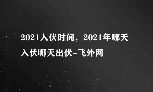 2021入伏时间，2021年哪天入伏哪天出伏-飞外网