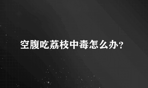 空腹吃荔枝中毒怎么办？