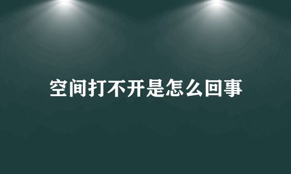 空间打不开是怎么回事