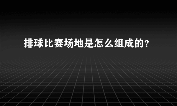 排球比赛场地是怎么组成的？