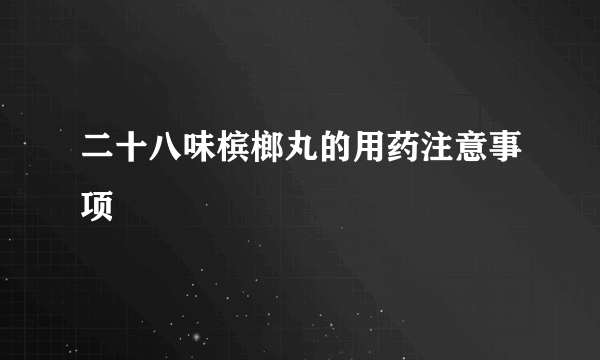 二十八味槟榔丸的用药注意事项