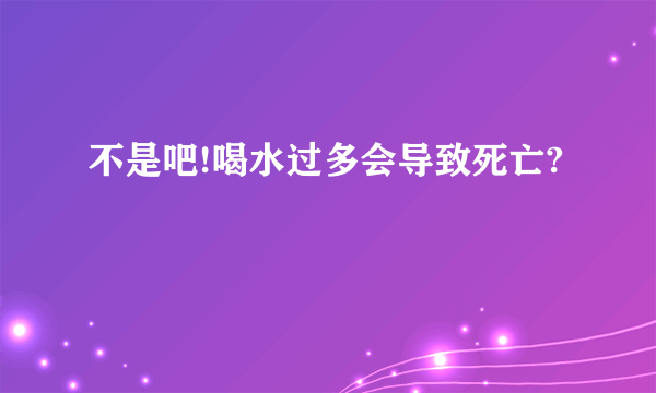 不是吧!喝水过多会导致死亡?