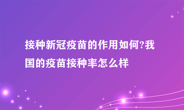 接种新冠疫苗的作用如何?我国的疫苗接种率怎么样