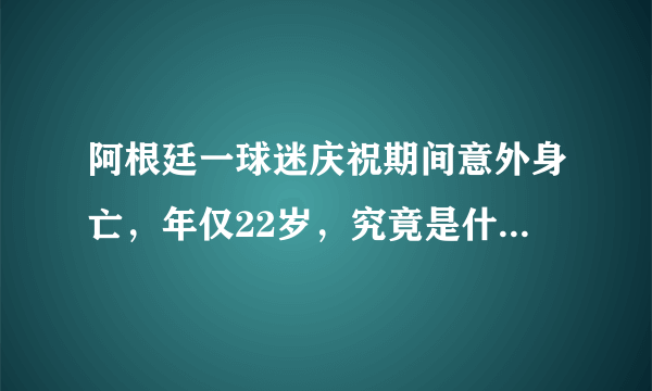 阿根廷一球迷庆祝期间意外身亡，年仅22岁，究竟是什么酿成了这起事故？