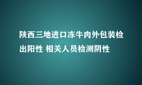 陕西三地进口冻牛肉外包装检出阳性 相关人员检测阴性