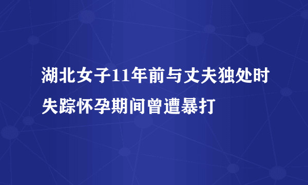 湖北女子11年前与丈夫独处时失踪怀孕期间曾遭暴打