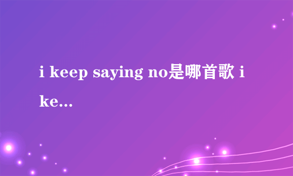 i keep saying no是哪首歌 i keep saying no是哪首歌歌词