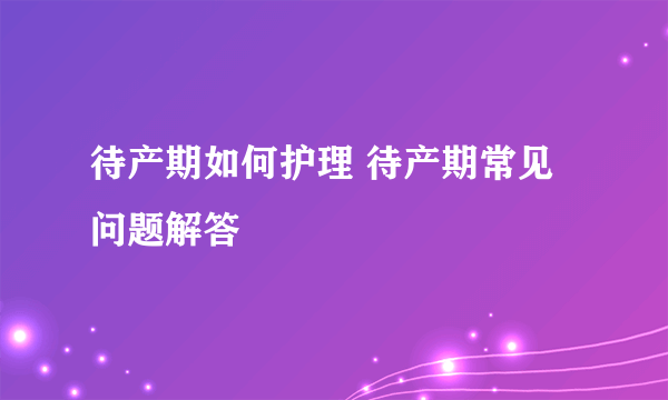 待产期如何护理 待产期常见问题解答