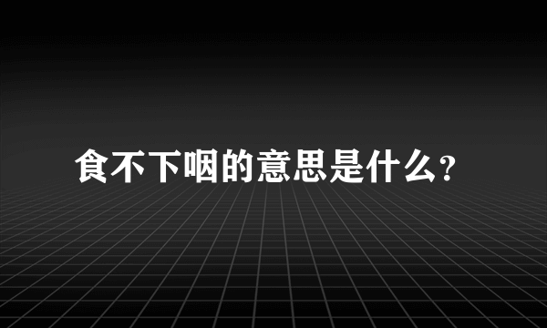 食不下咽的意思是什么？