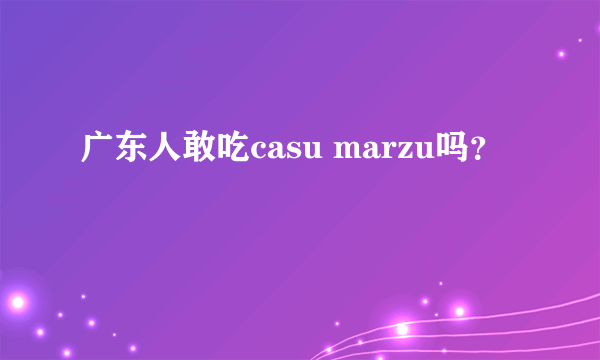 广东人敢吃casu marzu吗？