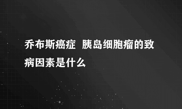 乔布斯癌症  胰岛细胞瘤的致病因素是什么