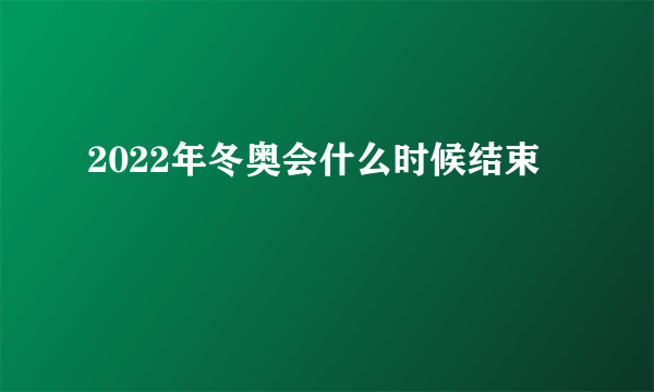 2022年冬奥会什么时候结束